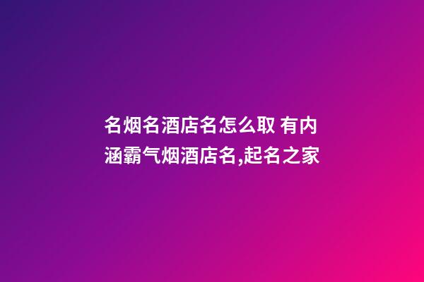 名烟名酒店名怎么取 有内涵霸气烟酒店名,起名之家-第1张-店铺起名-玄机派